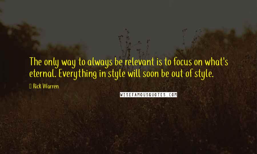 Rick Warren quotes: The only way to always be relevant is to focus on what's eternal. Everything in style will soon be out of style.