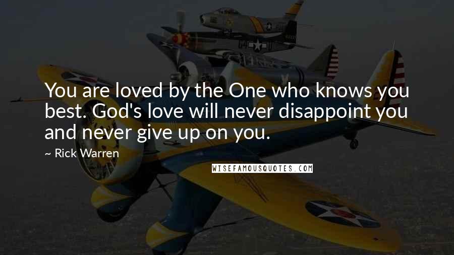 Rick Warren quotes: You are loved by the One who knows you best. God's love will never disappoint you and never give up on you.