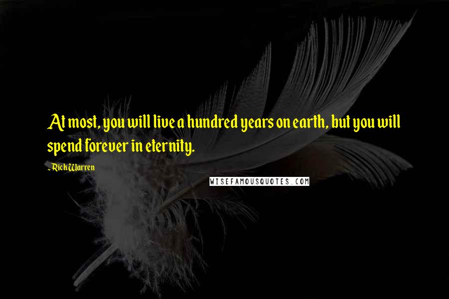 Rick Warren quotes: At most, you will live a hundred years on earth, but you will spend forever in eternity.