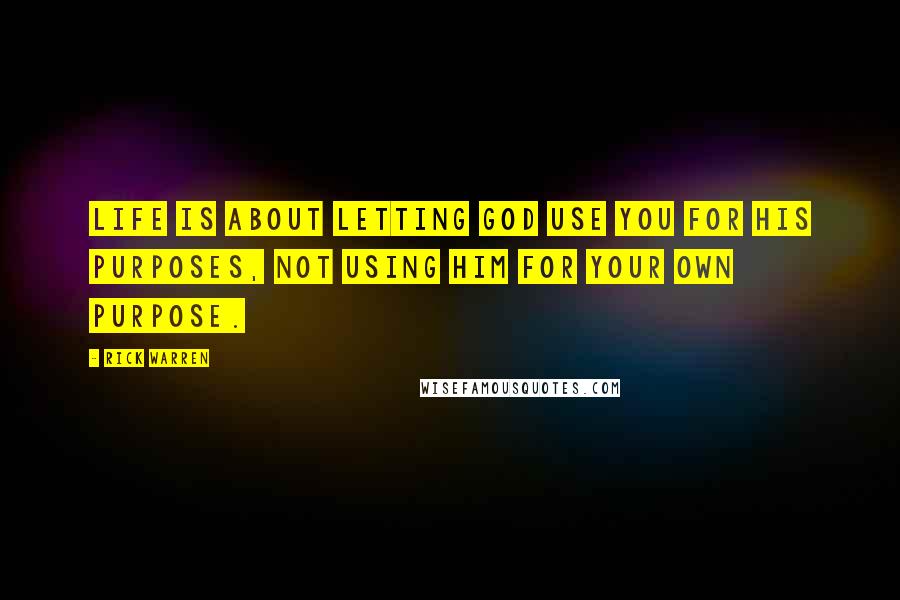 Rick Warren quotes: Life is about letting God use you for his purposes, not using him for your own purpose.