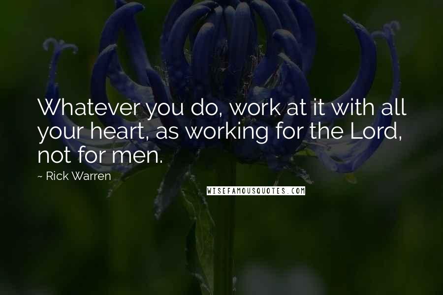 Rick Warren quotes: Whatever you do, work at it with all your heart, as working for the Lord, not for men.