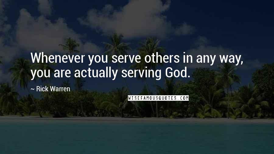 Rick Warren quotes: Whenever you serve others in any way, you are actually serving God.