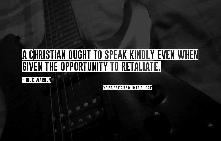 Rick Warren quotes: A Christian ought to speak kindly even when given the opportunity to retaliate.