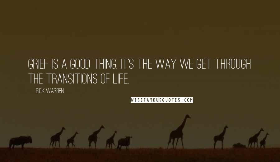 Rick Warren quotes: Grief is a good thing. It's the way we get through the transitions of life.
