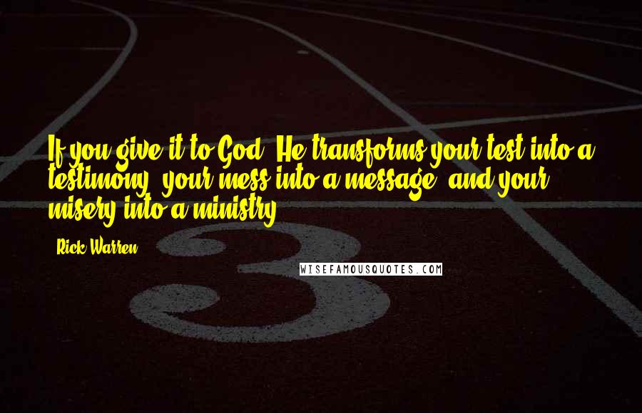 Rick Warren quotes: If you give it to God, He transforms your test into a testimony, your mess into a message, and your misery into a ministry.