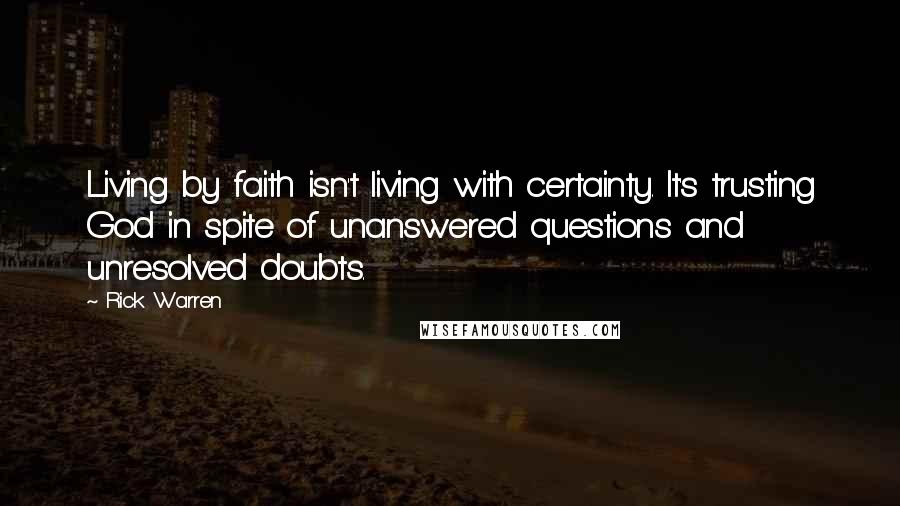Rick Warren quotes: Living by faith isn't living with certainty. It's trusting God in spite of unanswered questions and unresolved doubts.