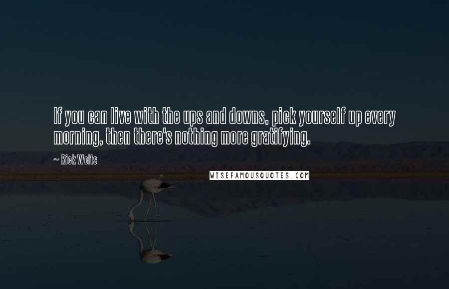 Rick Welts quotes: If you can live with the ups and downs, pick yourself up every morning, then there's nothing more gratifying. Rick Welts quotes: If you can live with the ups and downs, pick yourself up every morning, then there's nothing more gratifying.