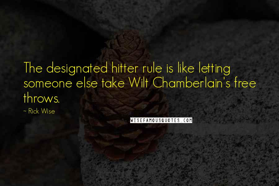 Rick Wise quotes: The designated hitter rule is like letting someone else take Wilt Chamberlain's free throws.