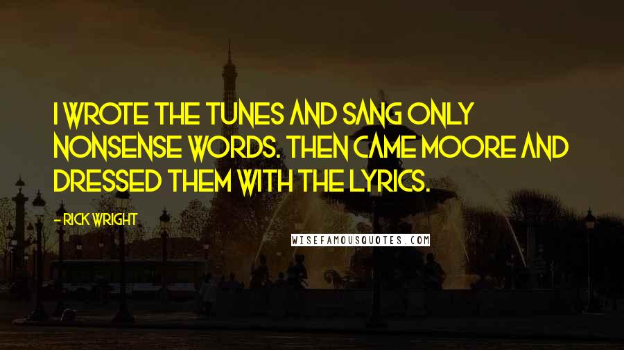 Rick Wright quotes: I wrote the tunes and sang only nonsense words. Then came Moore and dressed them with the lyrics.