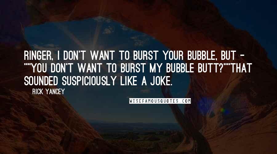 Rick Yancey quotes: Ringer, I don't want to burst your bubble, but - ""You don't want to burst my bubble butt?""That sounded suspiciously like a joke.