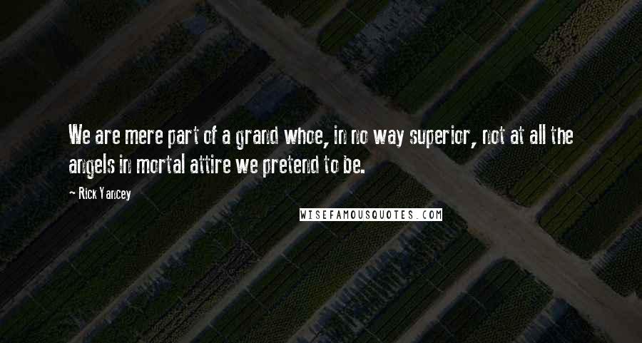 Rick Yancey quotes: We are mere part of a grand whoe, in no way superior, not at all the angels in mortal attire we pretend to be.