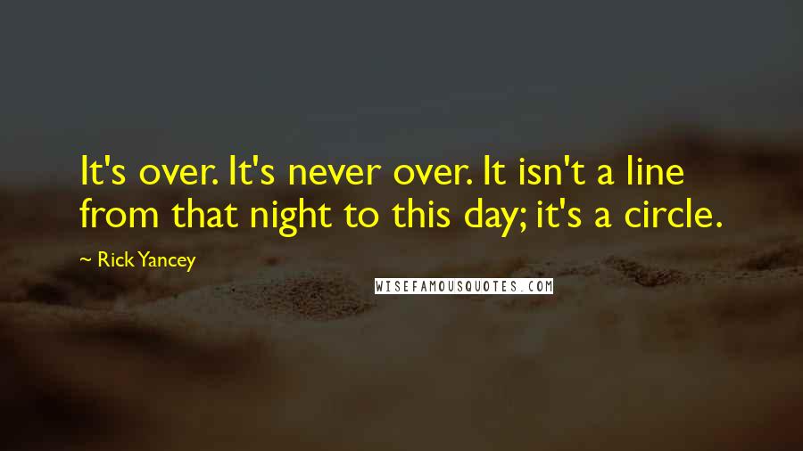 Rick Yancey quotes: It's over. It's never over. It isn't a line from that night to this day; it's a circle.