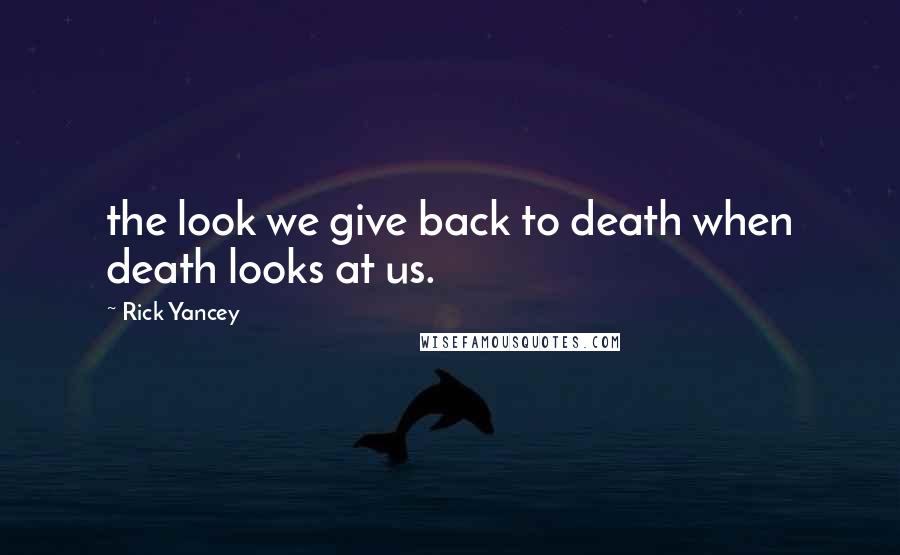 Rick Yancey quotes: the look we give back to death when death looks at us.