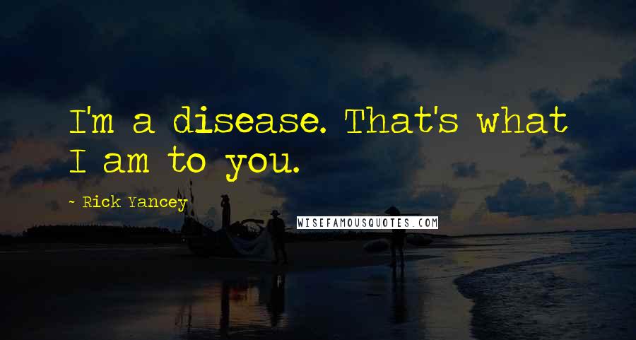 Rick Yancey quotes: I'm a disease. That's what I am to you.
