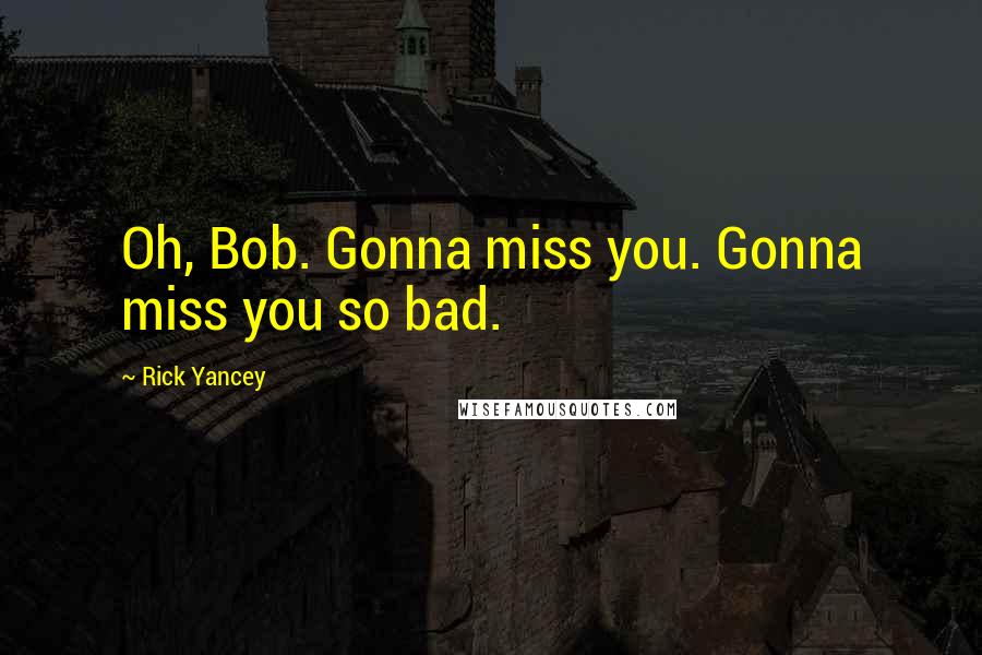 Rick Yancey quotes: Oh, Bob. Gonna miss you. Gonna miss you so bad.