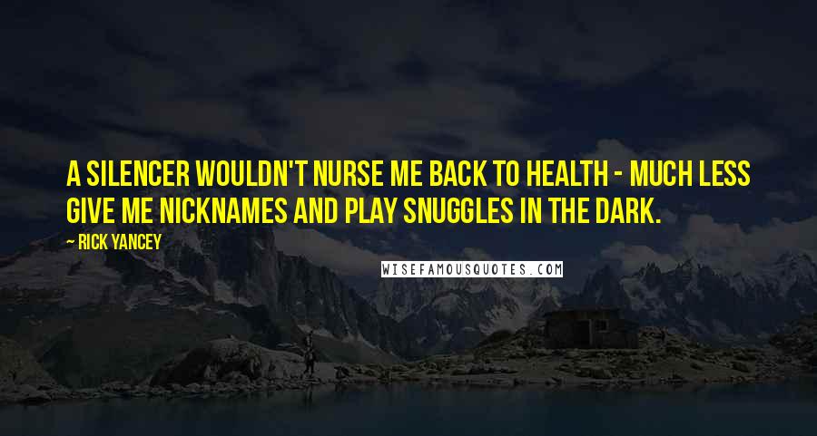 Rick Yancey quotes: A Silencer wouldn't nurse me back to health - much less give me nicknames and play snuggles in the dark.