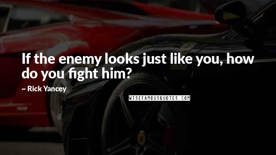 Rick Yancey quotes: If the enemy looks just like you, how do you fight him?