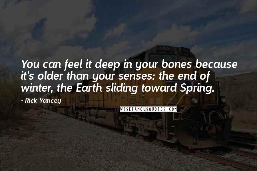 Rick Yancey quotes: You can feel it deep in your bones because it's older than your senses: the end of winter, the Earth sliding toward Spring.