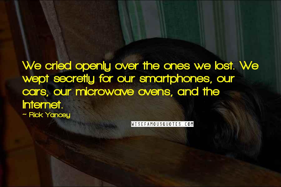 Rick Yancey quotes: We cried openly over the ones we lost. We wept secretly for our smartphones, our cars, our microwave ovens, and the Internet.