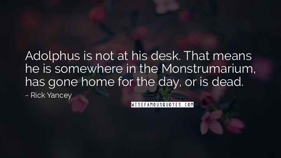 Rick Yancey quotes: Adolphus is not at his desk. That means he is somewhere in the Monstrumarium, has gone home for the day, or is dead.
