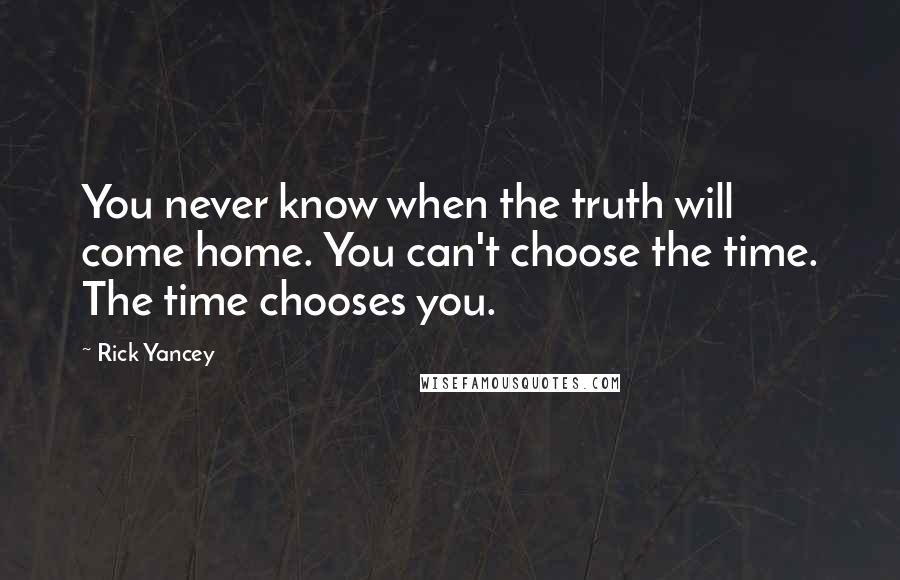 Rick Yancey quotes: You never know when the truth will come home. You can't choose the time. The time chooses you.