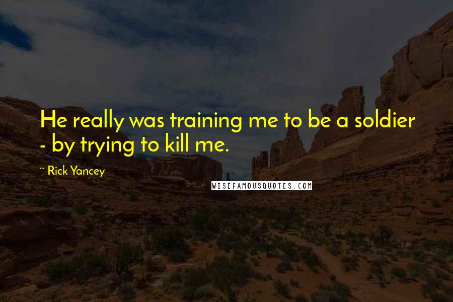 Rick Yancey quotes: He really was training me to be a soldier - by trying to kill me.