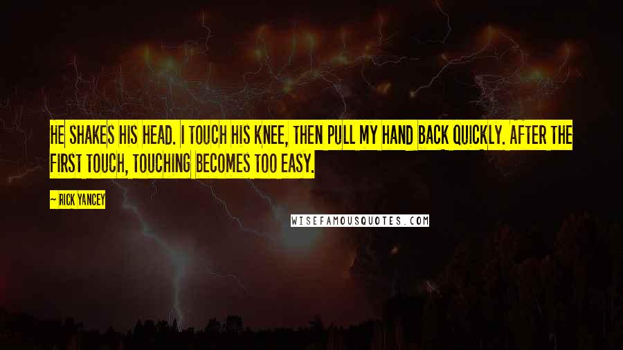 Rick Yancey quotes: He shakes his head. I touch his knee, then pull my hand back quickly. After the first touch, touching becomes too easy.