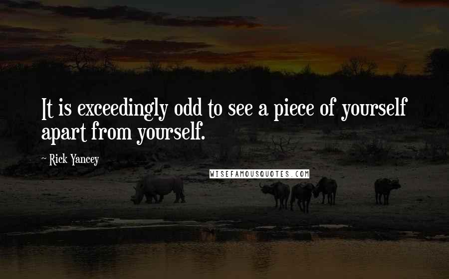 Rick Yancey quotes: It is exceedingly odd to see a piece of yourself apart from yourself.