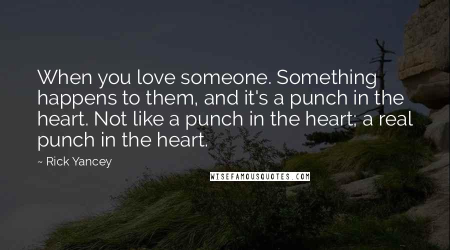 Rick Yancey quotes: When you love someone. Something happens to them, and it's a punch in the heart. Not like a punch in the heart; a real punch in the heart.