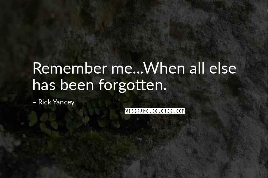 Rick Yancey quotes: Remember me...When all else has been forgotten.