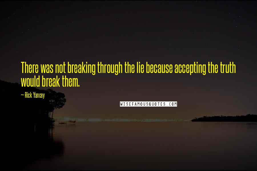 Rick Yancey quotes: There was not breaking through the lie because accepting the truth would break them.