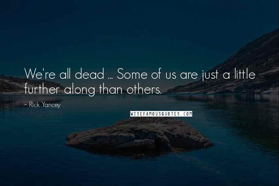 Rick Yancey quotes: We're all dead ... Some of us are just a little further along than others.