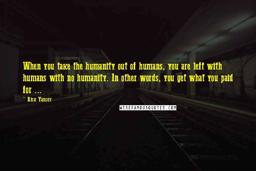 Rick Yancey quotes: When you take the humanity out of humans, you are left with humans with no humanity. In other words, you get what you paid for ...