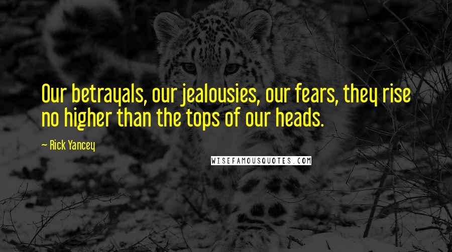 Rick Yancey quotes: Our betrayals, our jealousies, our fears, they rise no higher than the tops of our heads.