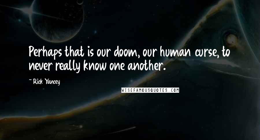 Rick Yancey quotes: Perhaps that is our doom, our human curse, to never really know one another.