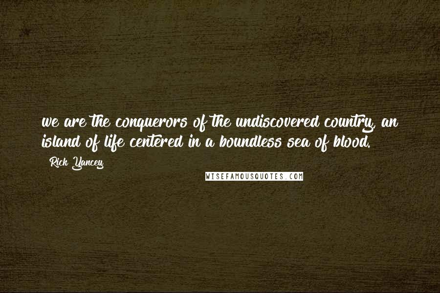 Rick Yancey quotes: we are the conquerors of the undiscovered country, an island of life centered in a boundless sea of blood.