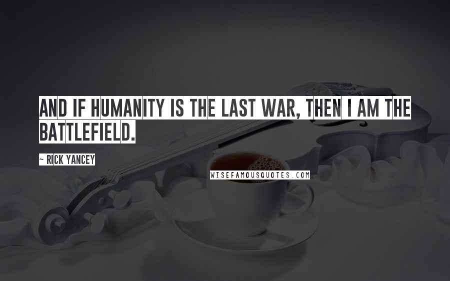 Rick Yancey quotes: And if humanity is the last war, then I am the battlefield.