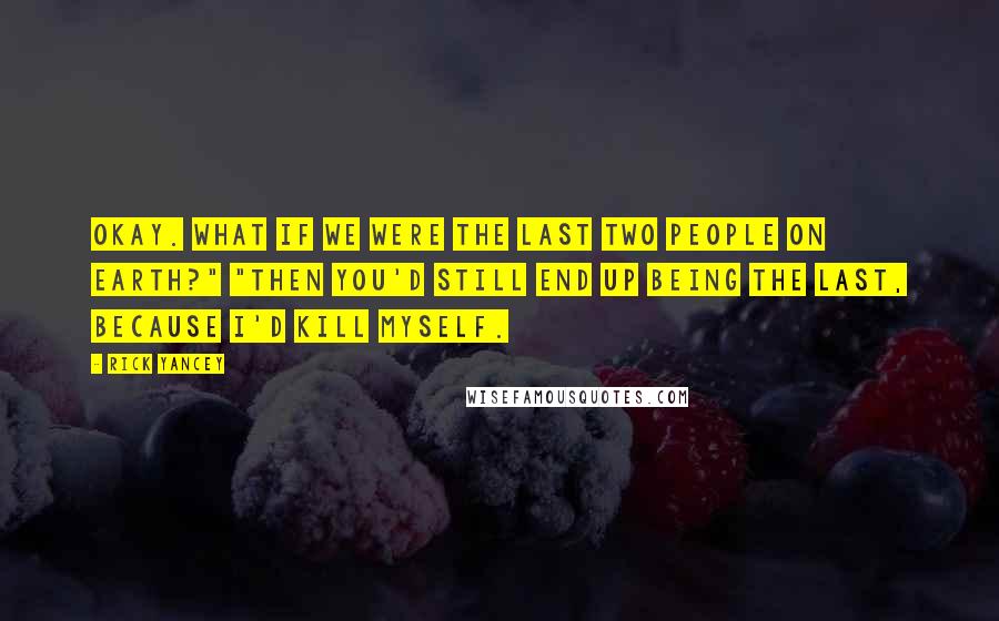 Rick Yancey quotes: Okay. What if we were the last two people on Earth?" "Then you'd still end up being the last, because I'd kill myself.