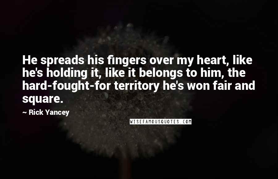 Rick Yancey quotes: He spreads his fingers over my heart, like he's holding it, like it belongs to him, the hard-fought-for territory he's won fair and square.