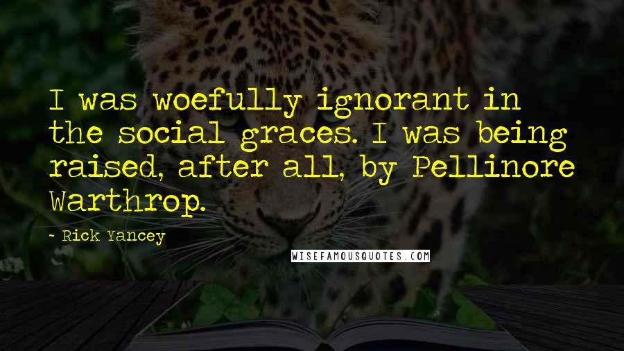 Rick Yancey quotes: I was woefully ignorant in the social graces. I was being raised, after all, by Pellinore Warthrop.