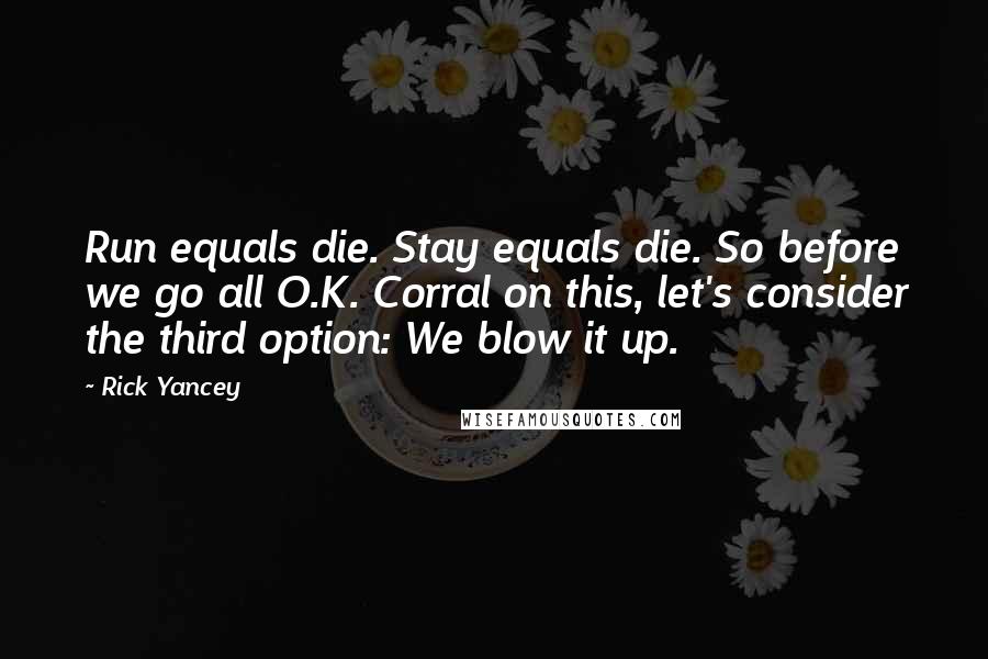Rick Yancey quotes: Run equals die. Stay equals die. So before we go all O.K. Corral on this, let's consider the third option: We blow it up.