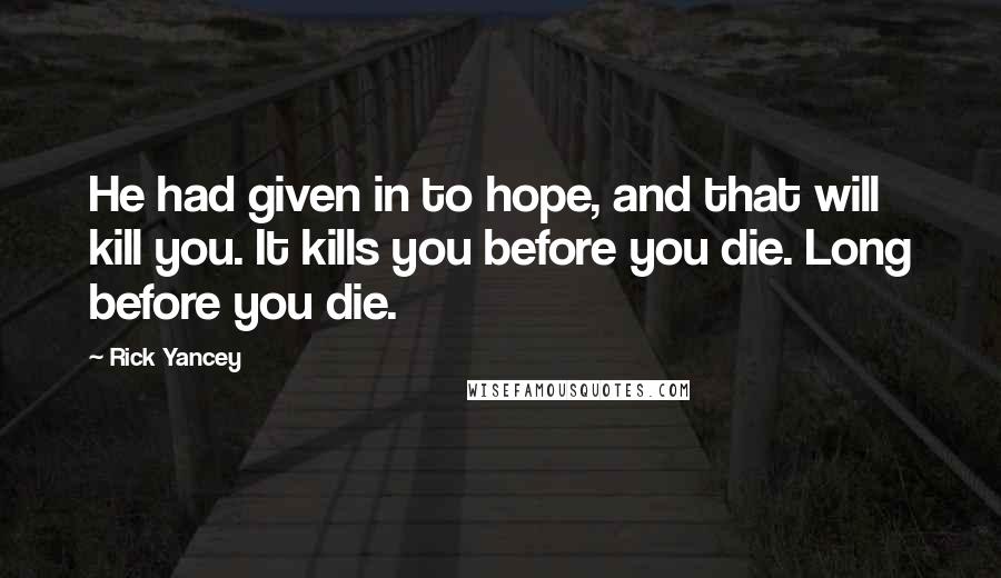 Rick Yancey quotes: He had given in to hope, and that will kill you. It kills you before you die. Long before you die.