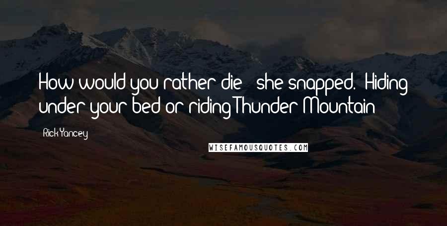 Rick Yancey quotes: How would you rather die?" she snapped. "Hiding under your bed or riding Thunder Mountain?