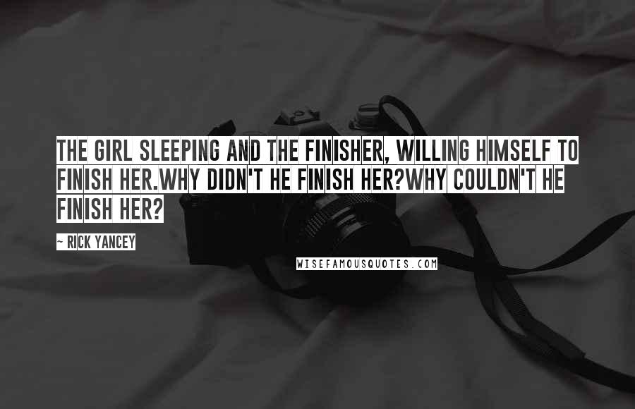 Rick Yancey quotes: The girl sleeping and the finisher, willing himself to finish her.Why didn't he finish her?Why couldn't he finish her?