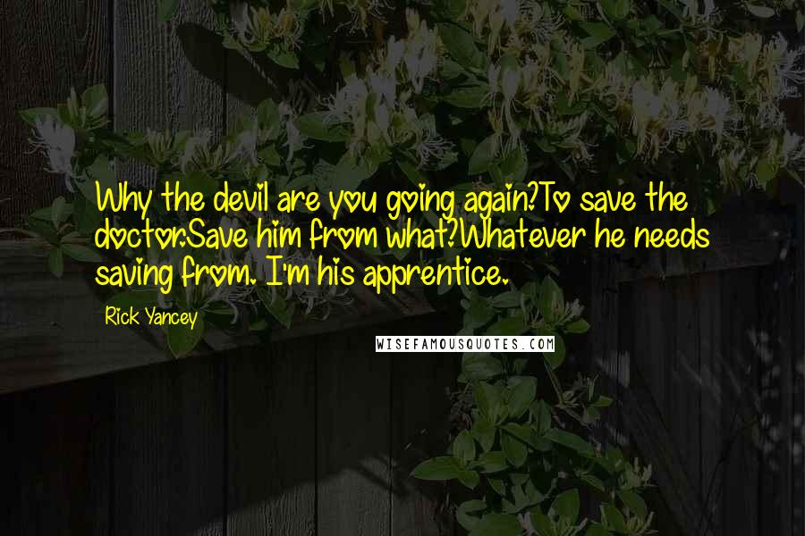 Rick Yancey quotes: Why the devil are you going again?To save the doctor.Save him from what?Whatever he needs saving from. I'm his apprentice.
