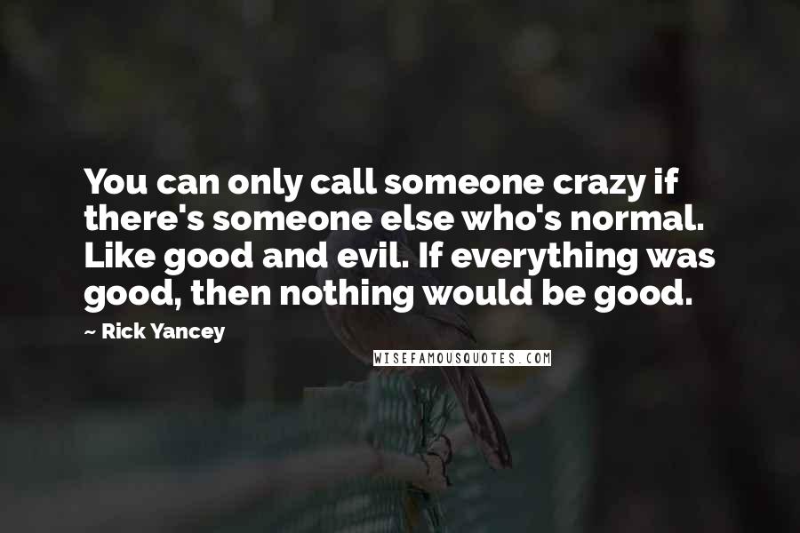 Rick Yancey quotes: You can only call someone crazy if there's someone else who's normal. Like good and evil. If everything was good, then nothing would be good.