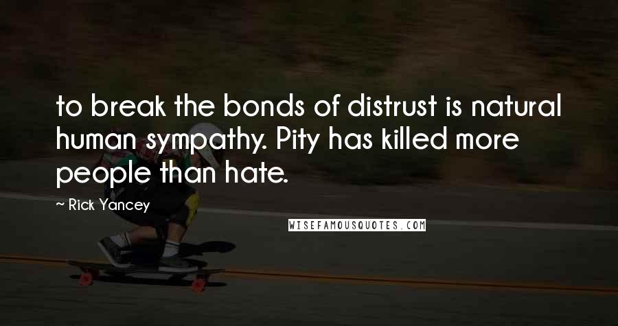 Rick Yancey quotes: to break the bonds of distrust is natural human sympathy. Pity has killed more people than hate.