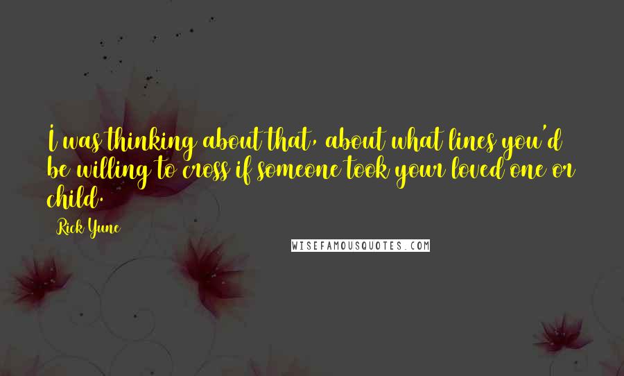 Rick Yune quotes: I was thinking about that, about what lines you'd be willing to cross if someone took your loved one or child. Rick Yune quotes: I was thinking about that, about what lines you'd be willing to cross if someone took your loved one or child.