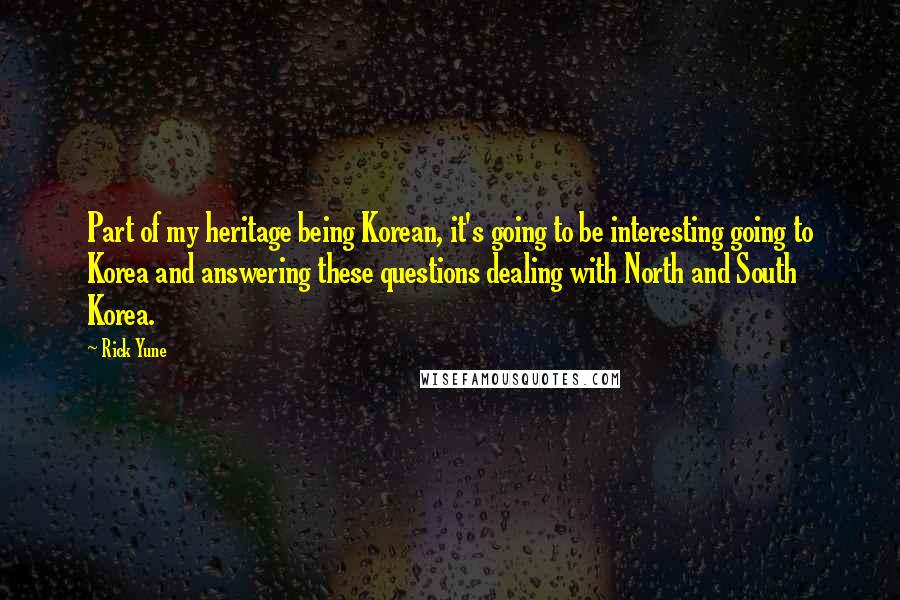 Rick Yune quotes: Part of my heritage being Korean, it's going to be interesting going to Korea and answering these questions dealing with North and South Korea. Rick Yune quotes: Part of my heritage being Korean, it's going to be interesting going to Korea and answering these questions dealing with North and South Korea.