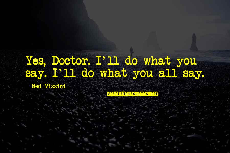 Rickard Metals Quotes By Ned Vizzini: Yes, Doctor. I'll do what you say. I'll